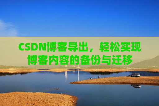 CSDN博客导出，轻松实现博客内容的备份与迁移